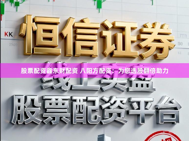 股票配资鑫东财配资 八阳方配资：为您选股翻倍助力