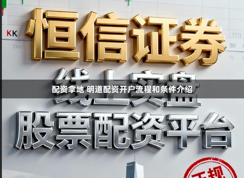 配资拿地 明道配资开户流程和条件介绍