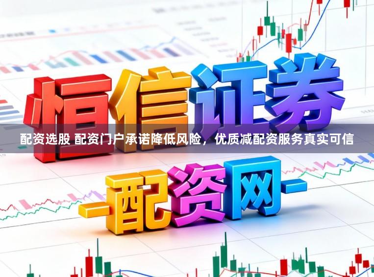 配资选股 配资门户承诺降低风险，优质减配资服务真实可信
