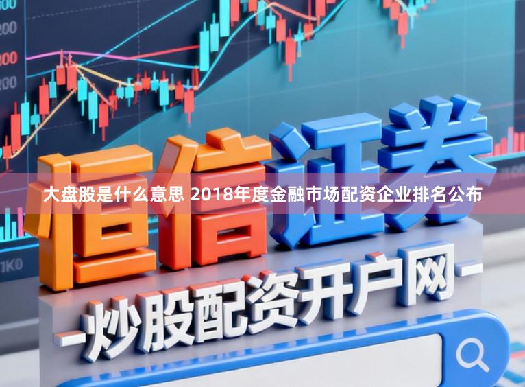 大盘股是什么意思 2018年度金融市场配资企业排名公布