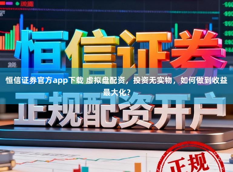 恒信证券官方app下载 虚拟盘配资，投资无实物，如何做到收益最大化？
