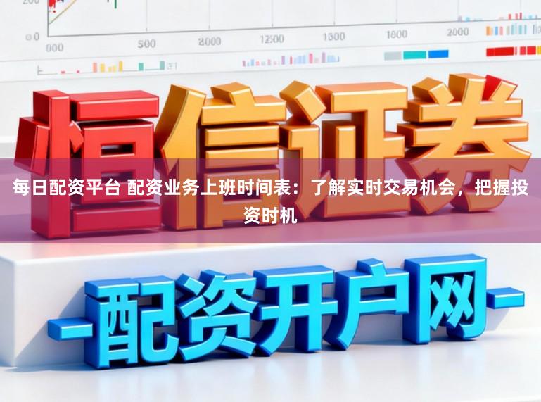 每日配资平台 配资业务上班时间表：了解实时交易机会，把握投资时机