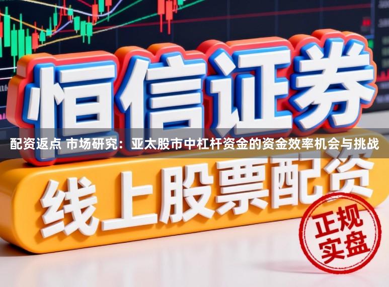 配资返点 市场研究：亚太股市中杠杆资金的资金效率机会与挑战