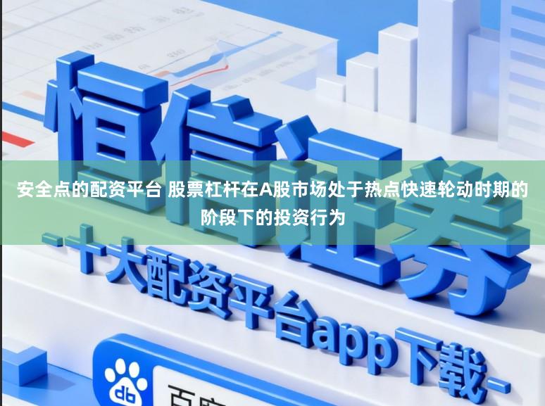 安全点的配资平台 股票杠杆在A股市场处于热点快速轮动时期的阶段下的投资行为