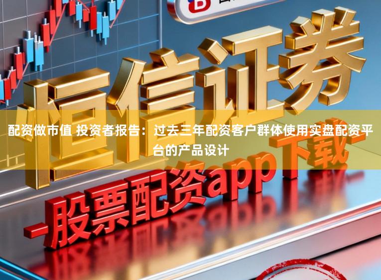 配资做市值 投资者报告：过去三年配资客户群体使用实盘配资平台的产品设计