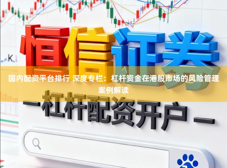 国内配资平台排行 深度专栏：杠杆资金在港股市场的风险管理案例解读