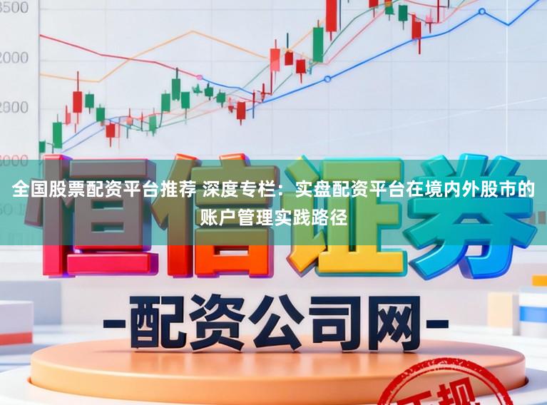全国股票配资平台推荐 深度专栏：实盘配资平台在境内外股市的账户管理实践路径