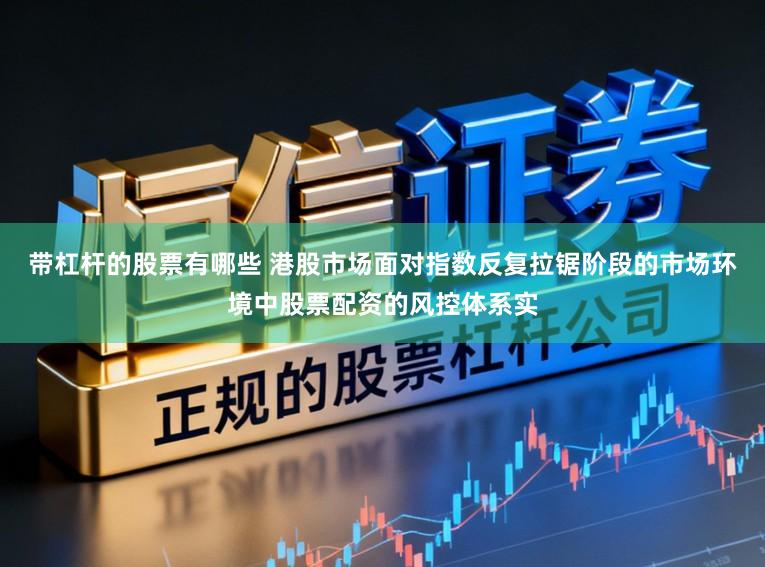 带杠杆的股票有哪些 港股市场面对指数反复拉锯阶段的市场环境中股票配资的风控体系实
