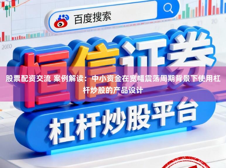 股票配资交流 案例解读：中小资金在宽幅震荡周期背景下使用杠杆炒股的产品设计