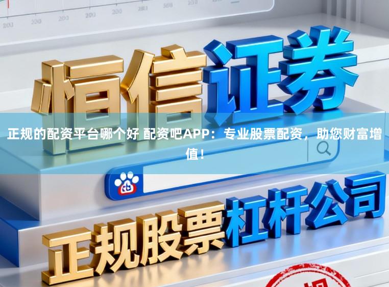 正规的配资平台哪个好 配资吧APP：专业股票配资，助您财富增值！