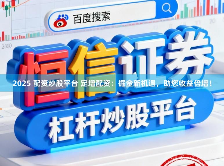 2025 配资炒股平台 定增配资：掘金新机遇，助您收益倍增！