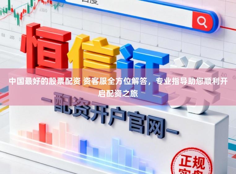 中国最好的股票配资 资客服全方位解答，专业指导助您顺利开启配资之旅