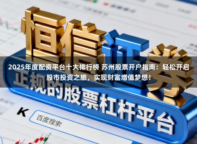 2025年度配资平台十大排行榜 苏州股票开户指南：轻松开启股市投资之旅，实现财富增值梦想！