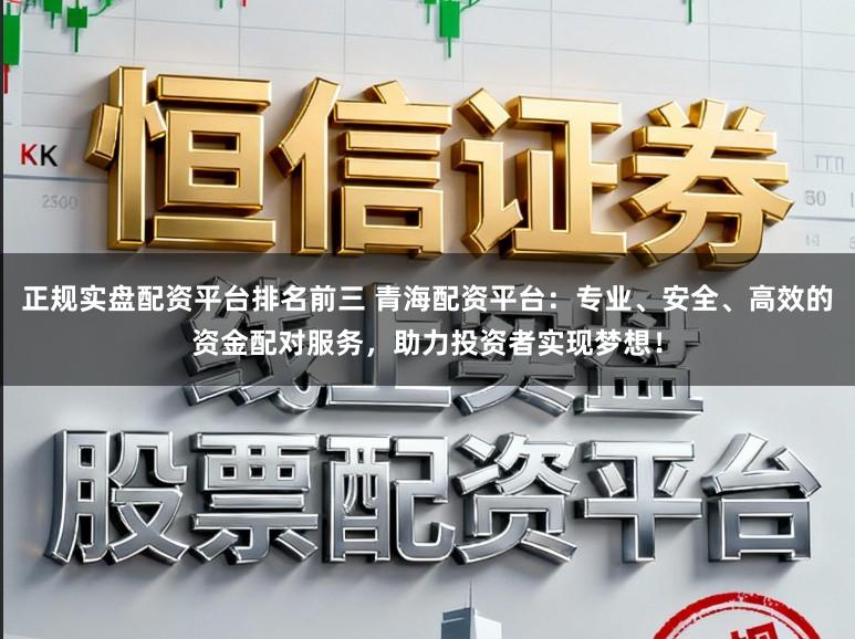 正规实盘配资平台排名前三 青海配资平台：专业、安全、高效的资金配对服务，助力投资者实现梦想！