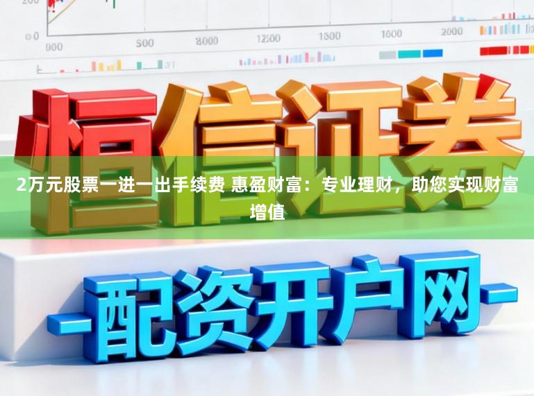 2万元股票一进一出手续费 惠盈财富：专业理财，助您实现财富增值