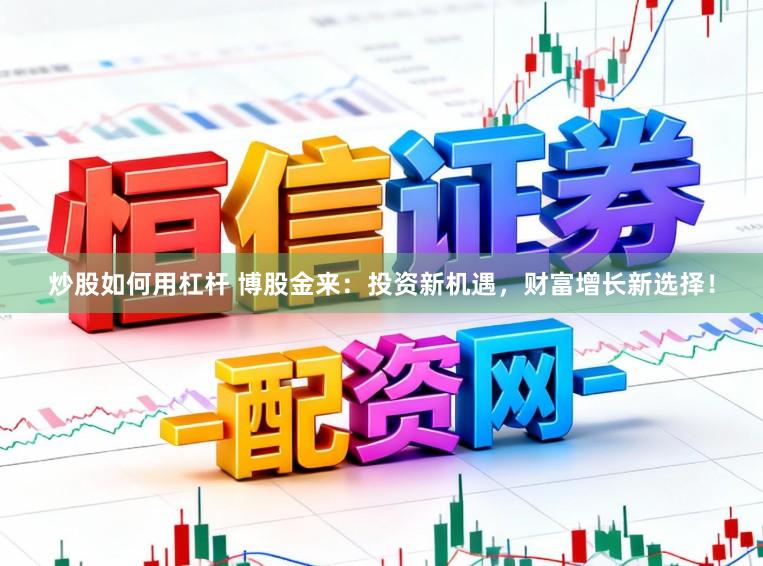炒股如何用杠杆 博股金来：投资新机遇，财富增长新选择！