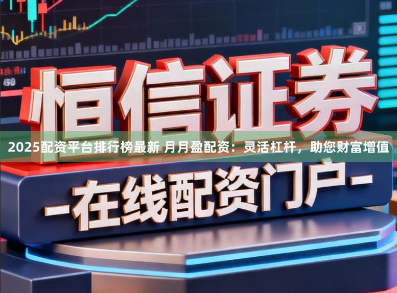 2025配资平台排行榜最新 月月盈配资：灵活杠杆，助您财富增值