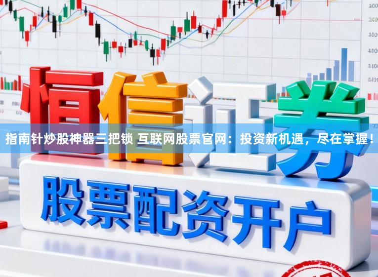 指南针炒股神器三把锁 互联网股票官网：投资新机遇，尽在掌握！