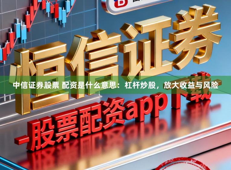 中信证券股票 配资是什么意思：杠杆炒股，放大收益与风险